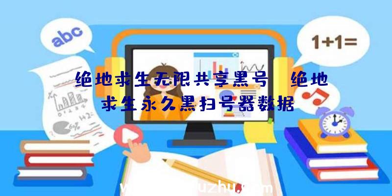 「绝地求生无限共享黑号」|绝地求生永久黑扫号器数据